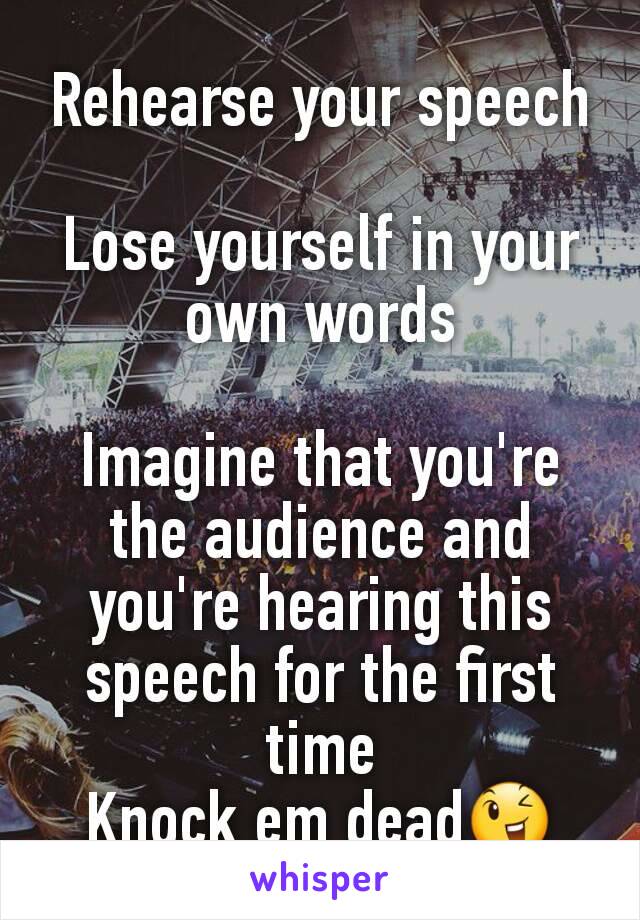 Rehearse your speech

Lose yourself in your own words

Imagine that you're the audience and you're hearing this speech for the first time
Knock em dead😉