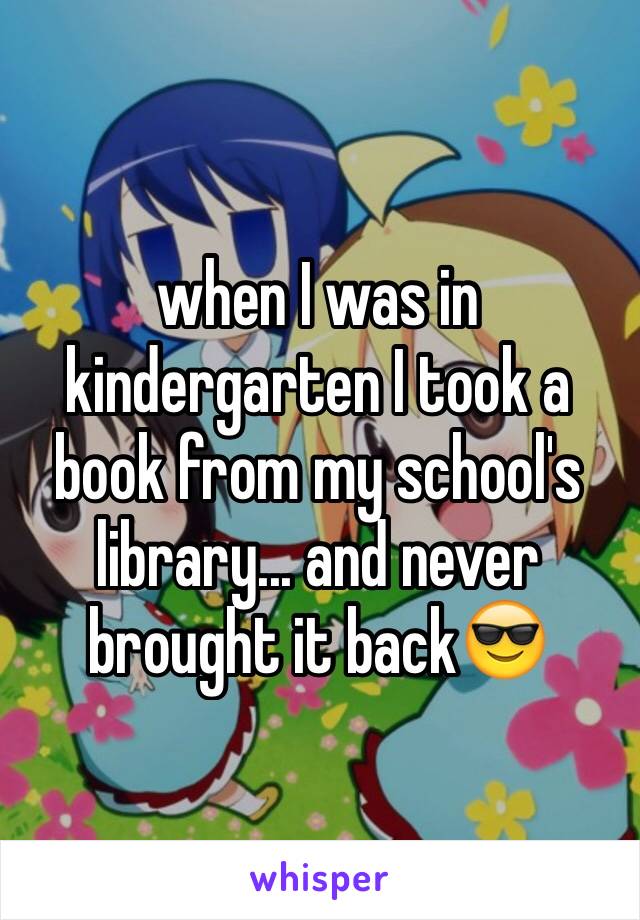 when I was in kindergarten I took a book from my school's library... and never brought it back😎