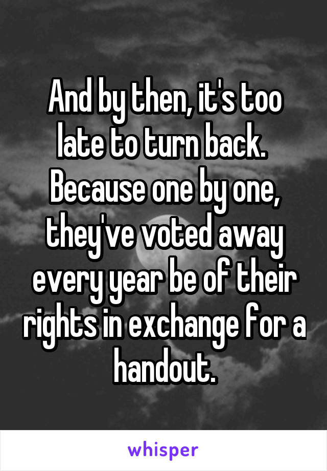 And by then, it's too late to turn back.  Because one by one, they've voted away every year be of their rights in exchange for a handout.