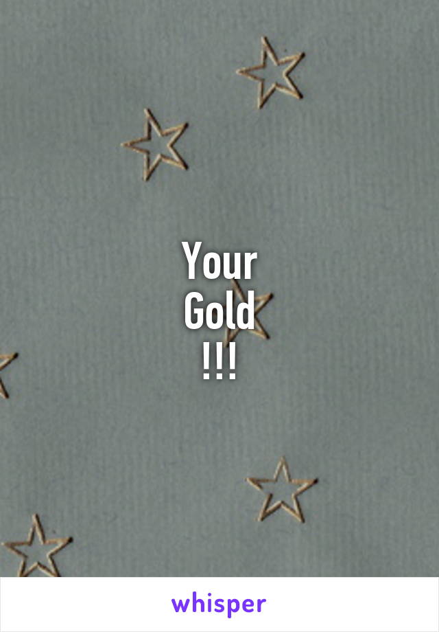 Your
Gold
!!!