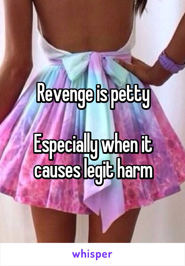 Revenge is petty

Especially when it causes legit harm