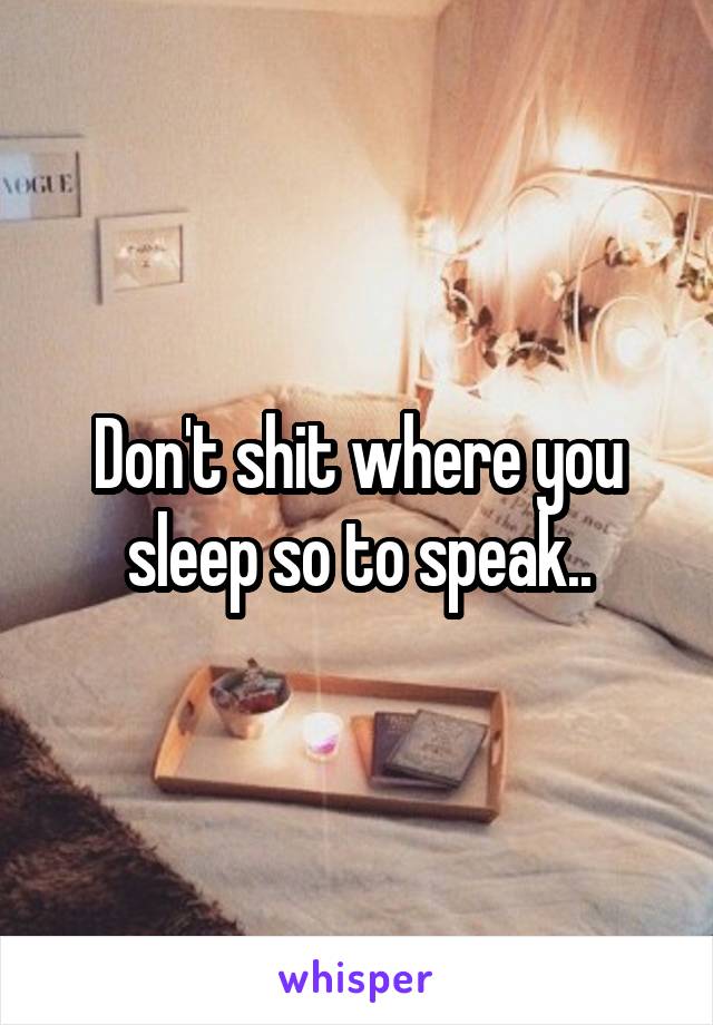 Don't shit where you sleep so to speak..