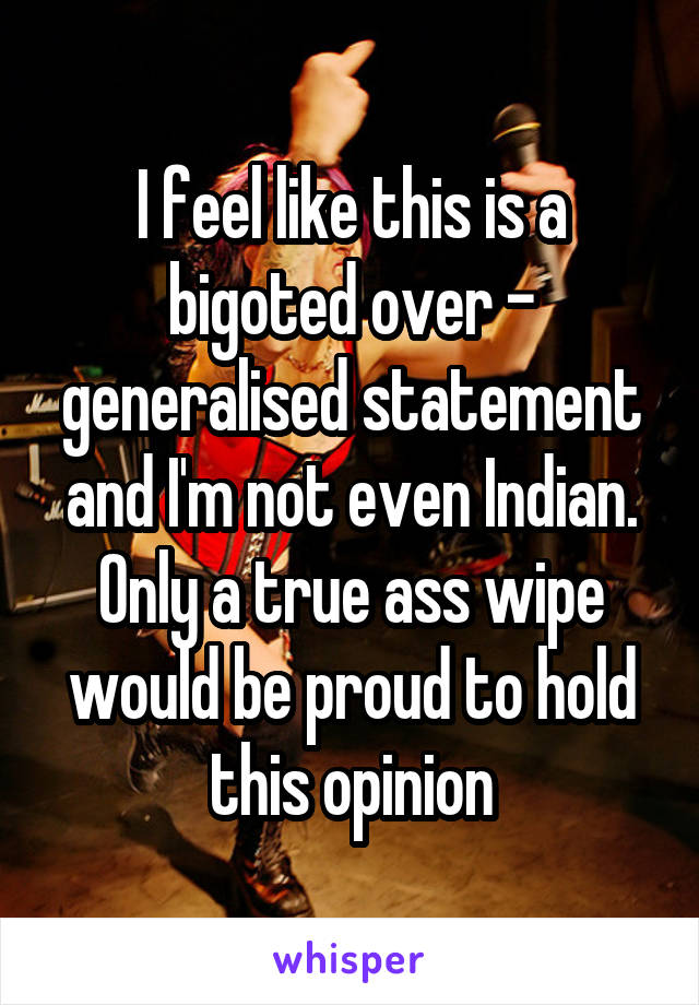 I feel like this is a bigoted over - generalised statement and I'm not even Indian. Only a true ass wipe would be proud to hold this opinion