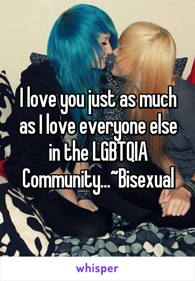 I love you just as much as I love everyone else in the LGBTQIA Community...~Bisexual