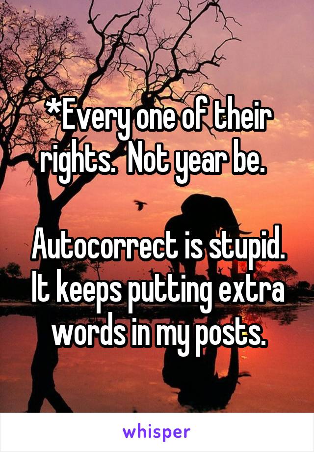 *Every one of their rights.  Not year be.  

Autocorrect is stupid. It keeps putting extra words in my posts.