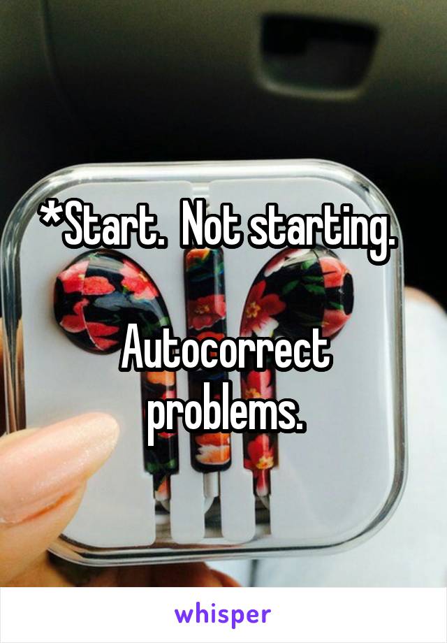 *Start.  Not starting.  

Autocorrect problems.