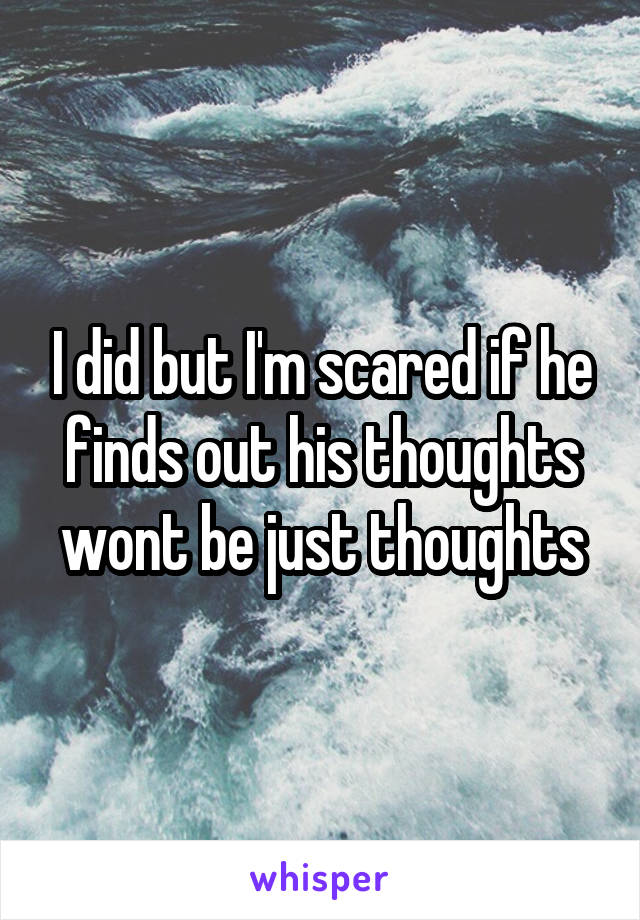 I did but I'm scared if he finds out his thoughts wont be just thoughts