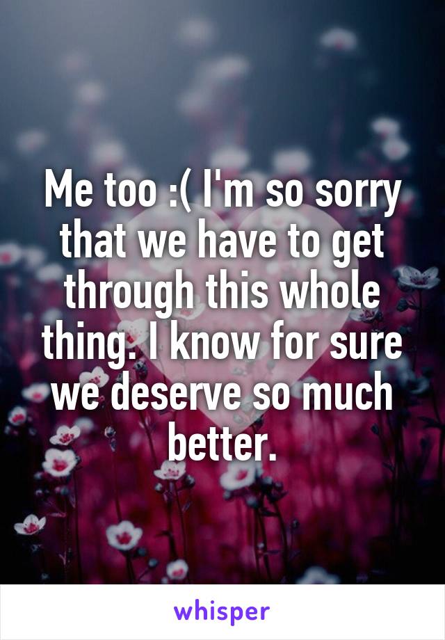 Me too :( I'm so sorry that we have to get through this whole thing. I know for sure we deserve so much better.