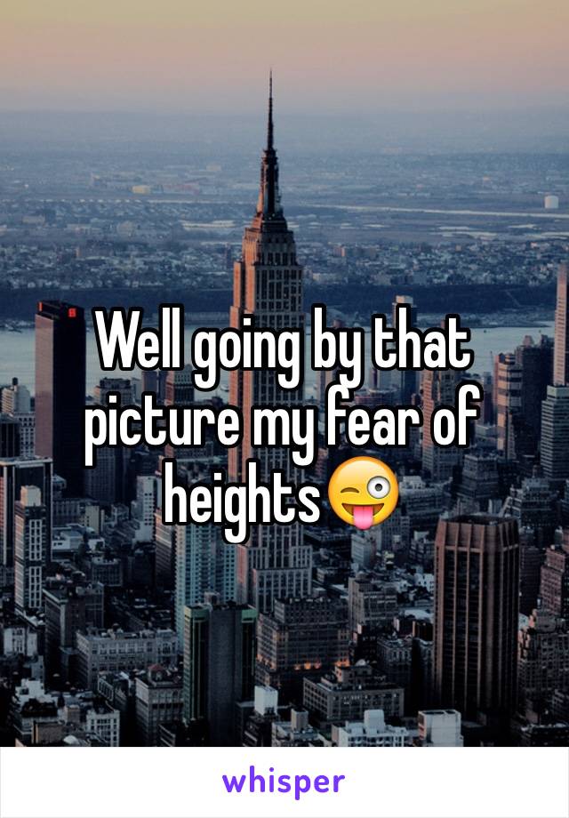 Well going by that picture my fear of heights😜