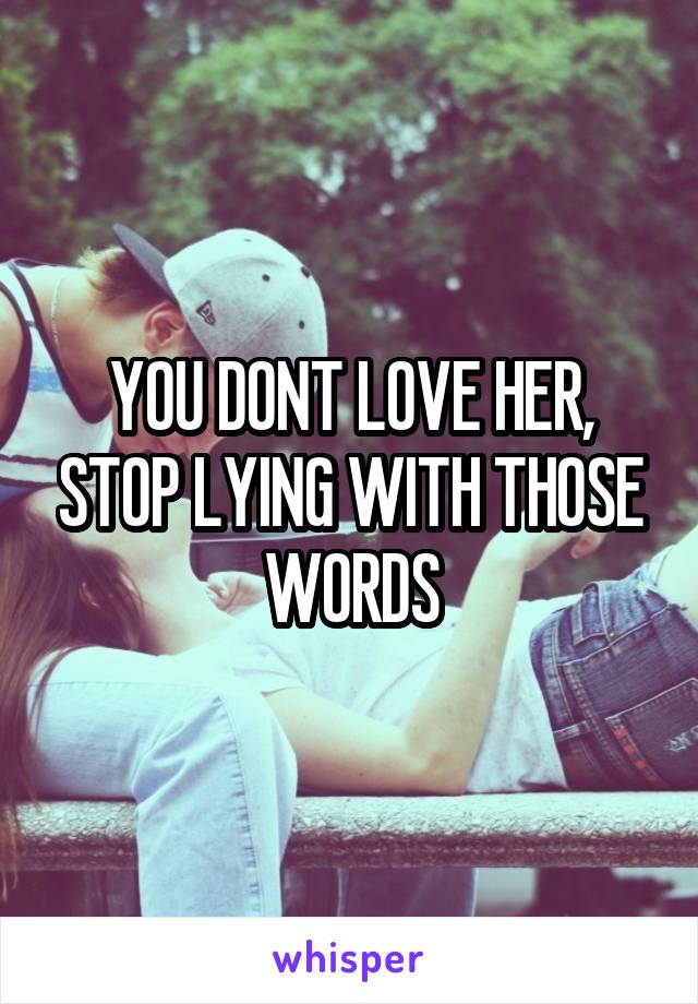 YOU DONT LOVE HER, STOP LYING WITH THOSE WORDS