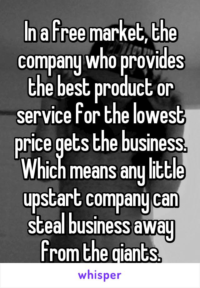 In a free market, the company who provides the best product or service for the lowest price gets the business.  Which means any little upstart company can steal business away from the giants.