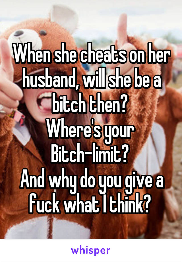 When she cheats on her husband, will she be a bitch then? 
Where's your 
Bitch-limit? 
And why do you give a fuck what I think? 