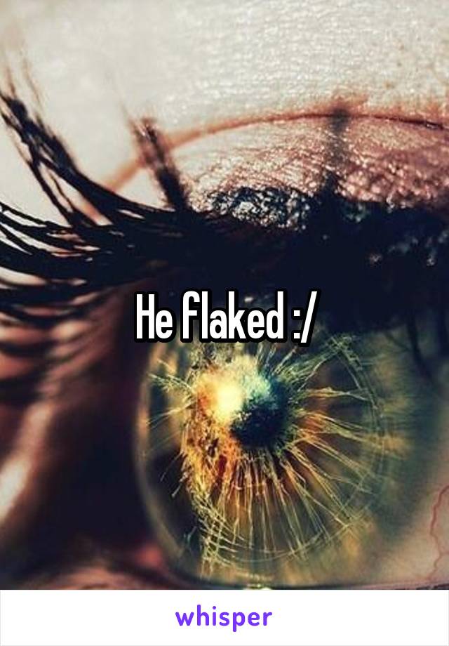 He flaked :/