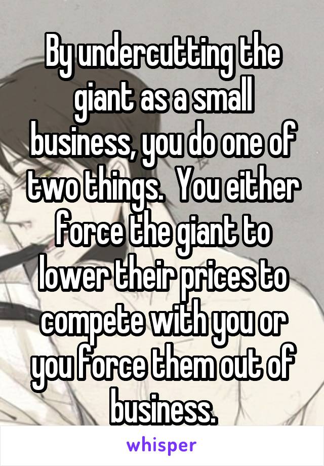 By undercutting the giant as a small business, you do one of two things.  You either force the giant to lower their prices to compete with you or you force them out of business.