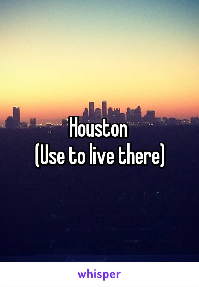 Houston 
(Use to live there)