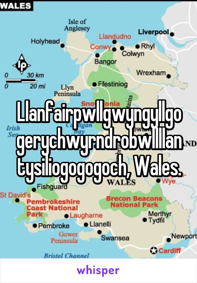 Llanfairpwllgwyngyllgogerychwyrndrobwllllantysiliogogogoch, Wales.