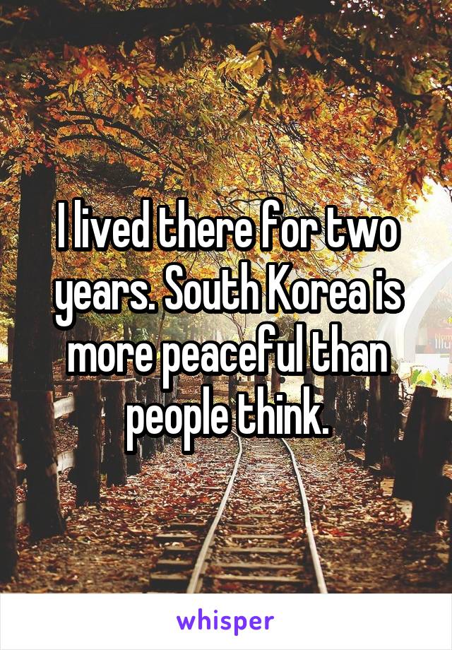 I lived there for two years. South Korea is more peaceful than people think.