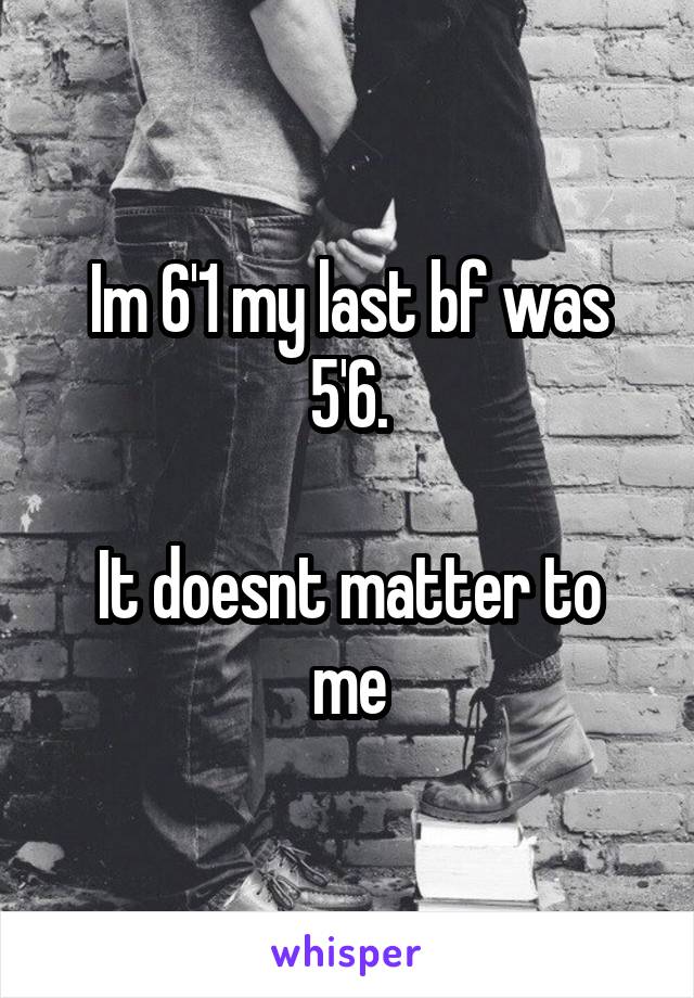 Im 6'1 my last bf was 5'6.

It doesnt matter to me