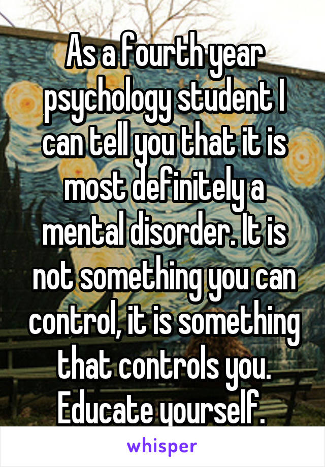 As a fourth year psychology student I can tell you that it is most definitely a mental disorder. It is not something you can control, it is something that controls you. Educate yourself. 