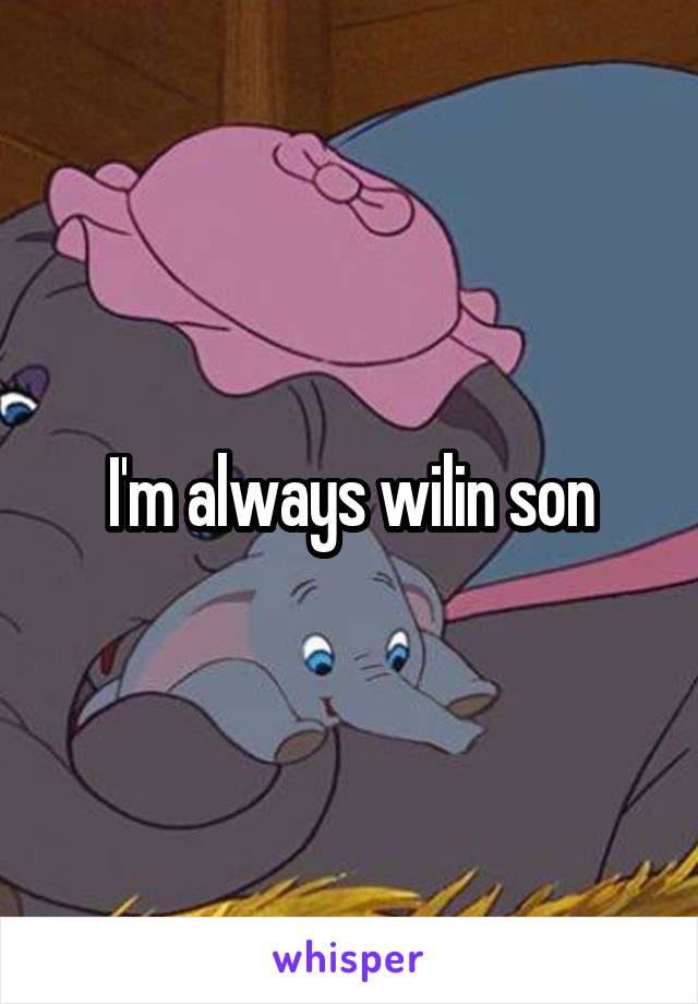 I'm always wilin son