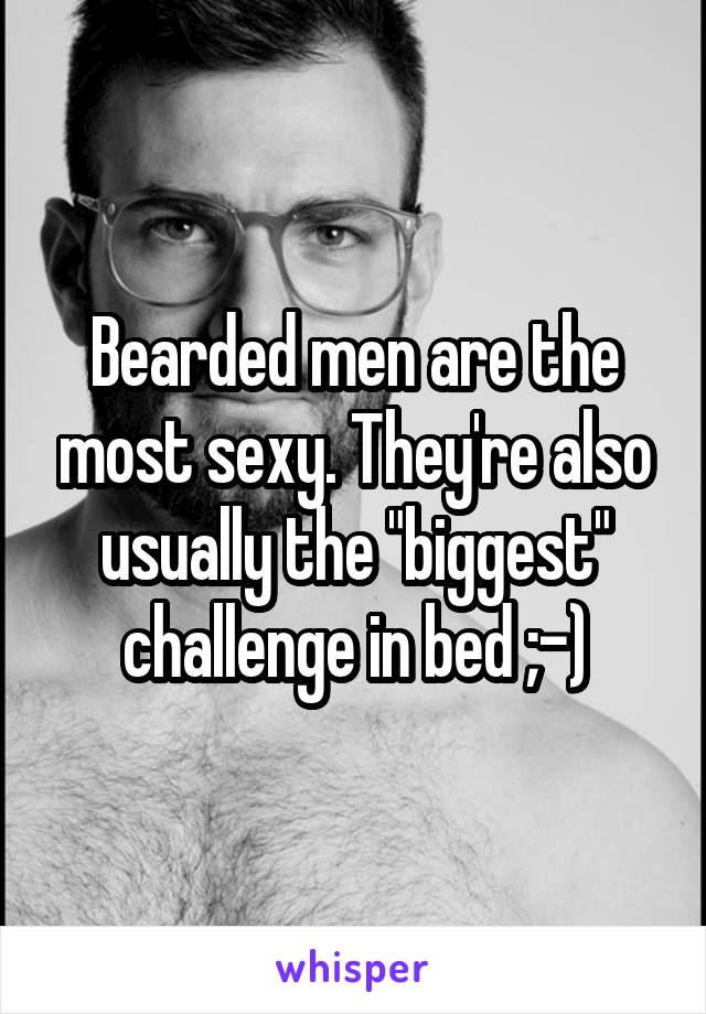 Bearded men are the most sexy. They're also usually the "biggest" challenge in bed ;-)