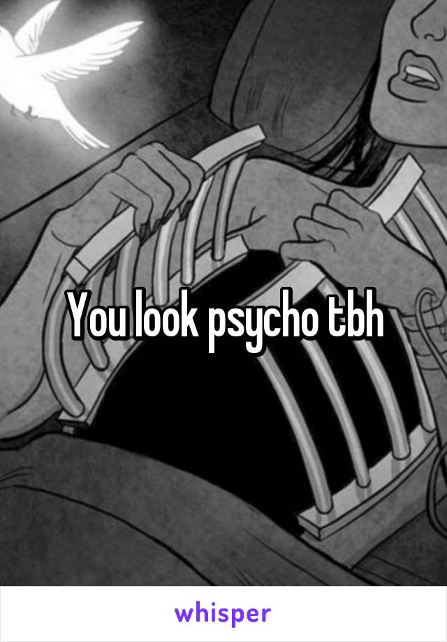 You look psycho tbh