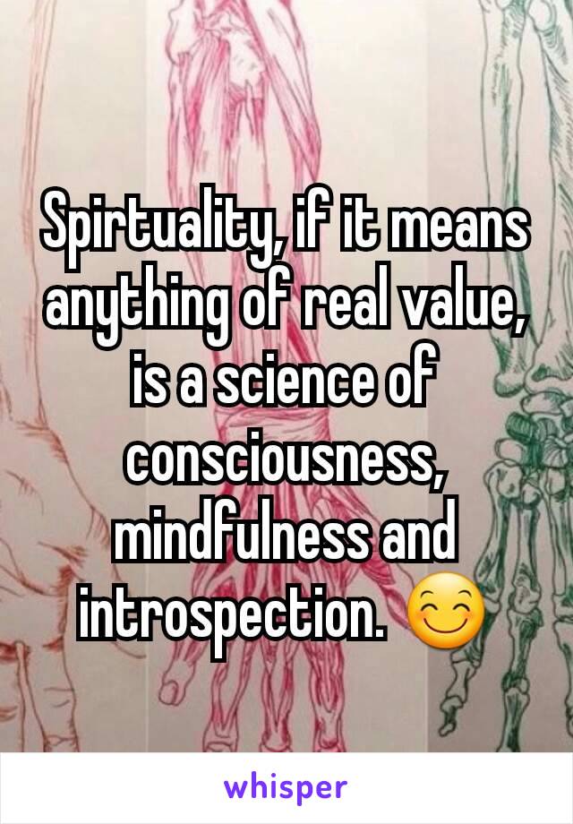 Spirtuality, if it means anything of real value, is a science of consciousness, mindfulness and introspection. 😊