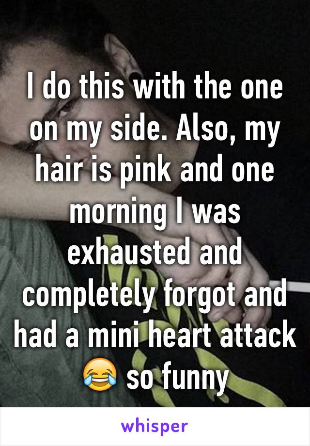 I do this with the one on my side. Also, my hair is pink and one morning I was exhausted and completely forgot and had a mini heart attack 😂 so funny