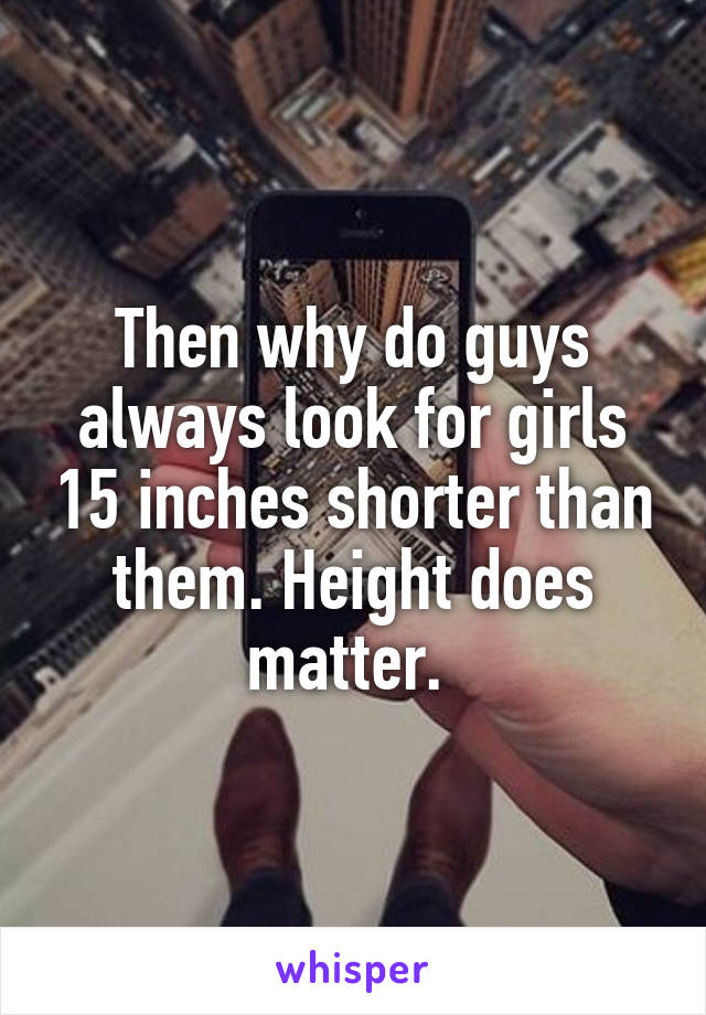 Then why do guys always look for girls 15 inches shorter than them. Height does matter. 