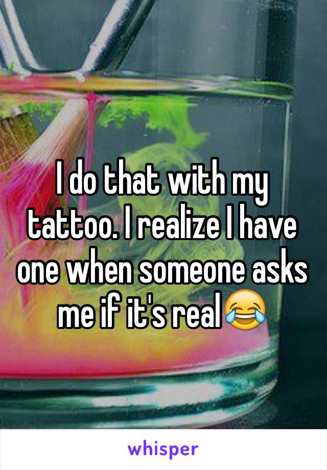 I do that with my tattoo. I realize I have one when someone asks me if it's real😂