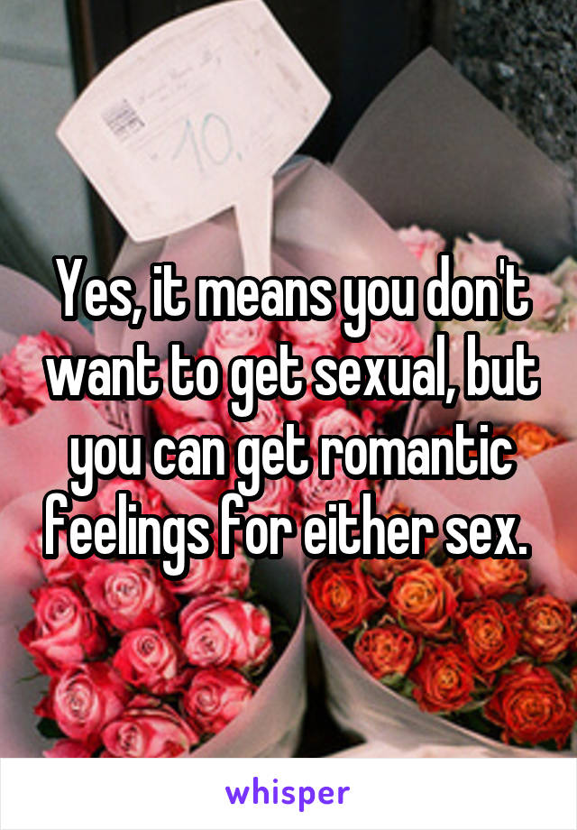 Yes, it means you don't want to get sexual, but you can get romantic feelings for either sex. 