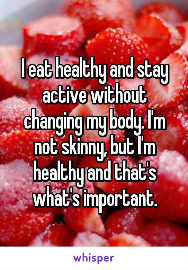 I eat healthy and stay active without changing my body. I'm not skinny, but I'm healthy and that's what's important.