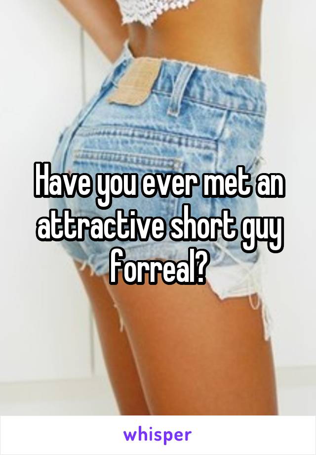 Have you ever met an attractive short guy forreal?