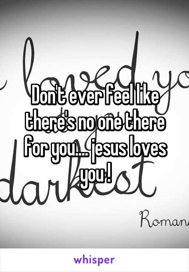 Don't ever feel like there's no one there for you.... jesus loves you !