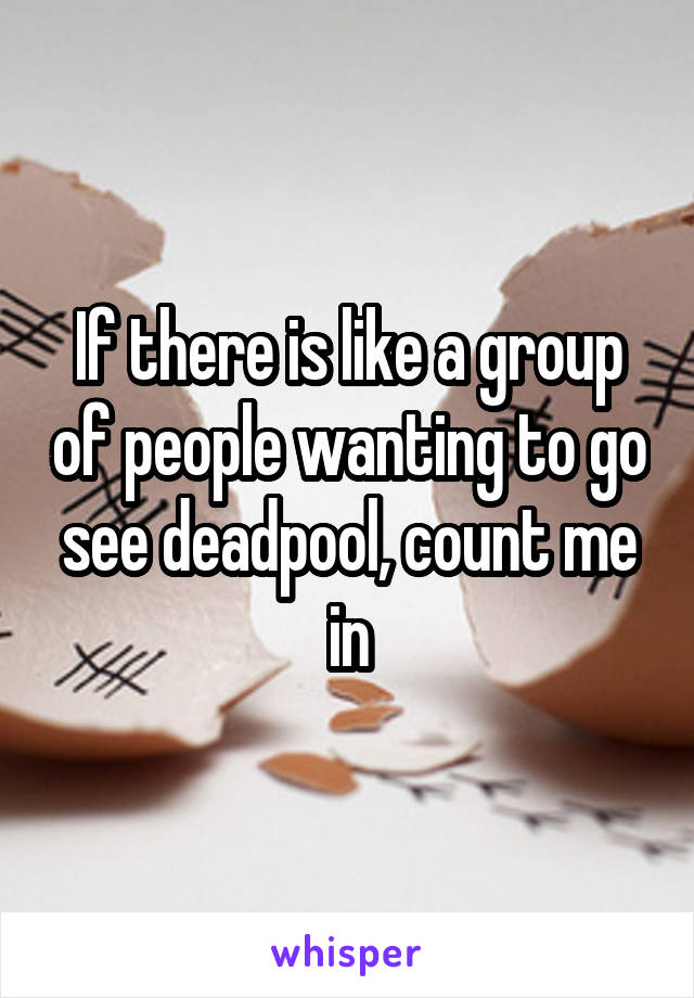 If there is like a group of people wanting to go see deadpool, count me in