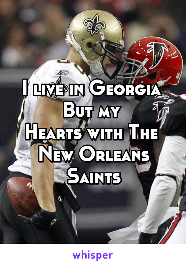 I live in Georgia 
But my 
Hearts with The 
New Orleans Saints