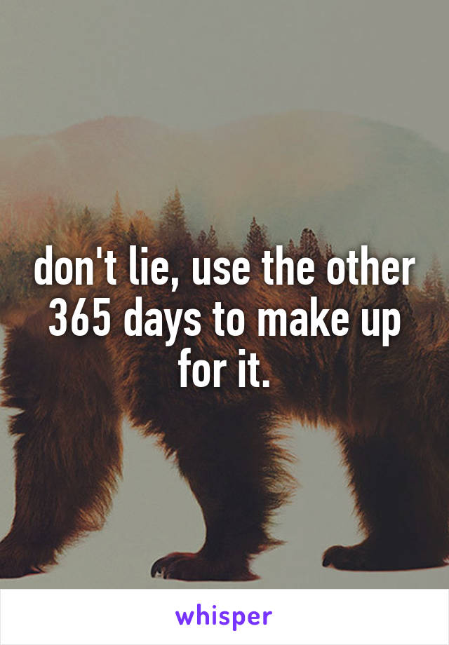 don't lie, use the other 365 days to make up for it.