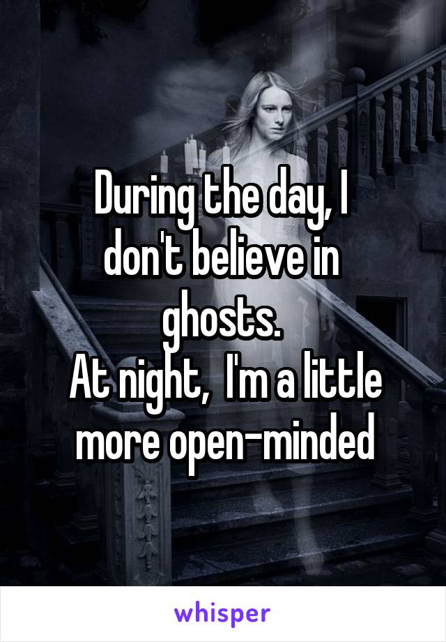 During the day, I 
don't believe in 
ghosts. 
At night,  I'm a little more open-minded