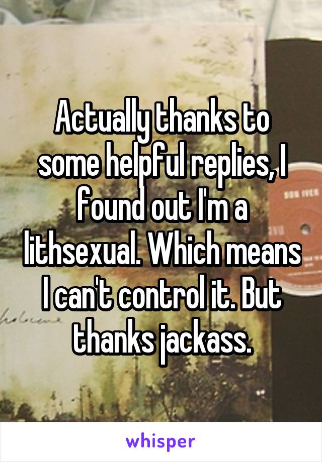 Actually thanks to some helpful replies, I found out I'm a lithsexual. Which means I can't control it. But thanks jackass.
