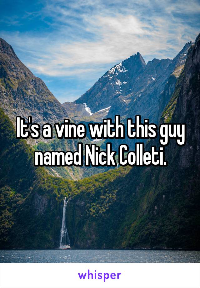 It's a vine with this guy named Nick Colleti.