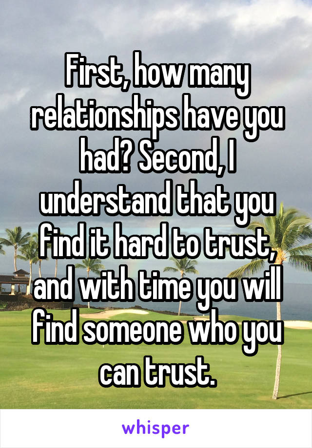 First, how many relationships have you had? Second, I understand that you find it hard to trust, and with time you will find someone who you can trust.