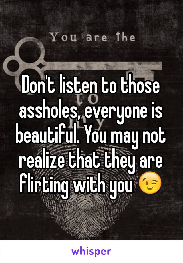 Don't listen to those assholes, everyone is beautiful. You may not realize that they are flirting with you 😉