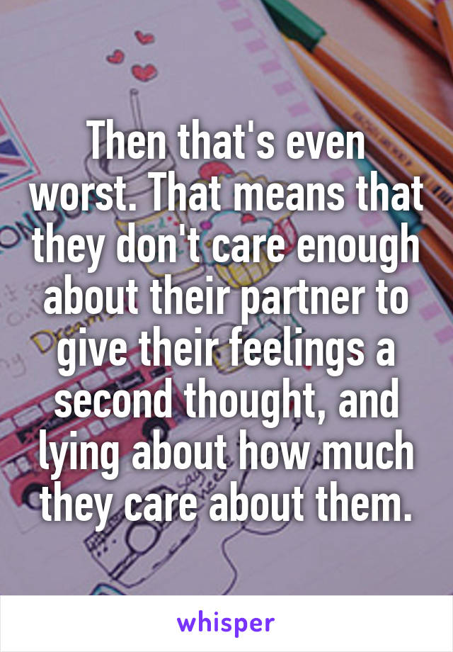 Then that's even worst. That means that they don't care enough about their partner to give their feelings a second thought, and lying about how much they care about them.