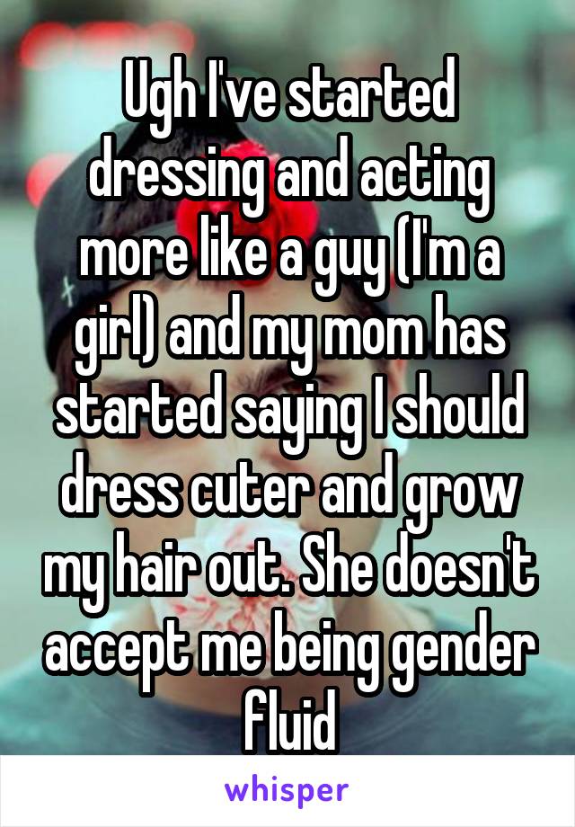 Ugh I've started dressing and acting more like a guy (I'm a girl) and my mom has started saying I should dress cuter and grow my hair out. She doesn't accept me being gender fluid