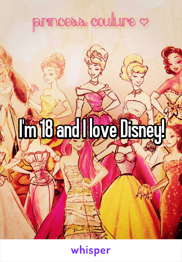 I'm 18 and I love Disney!