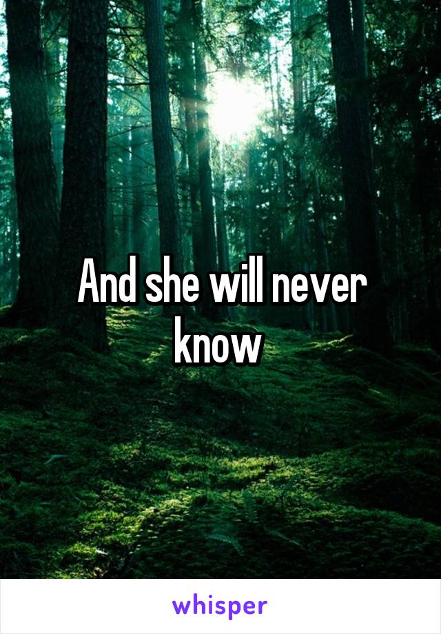 And she will never know 