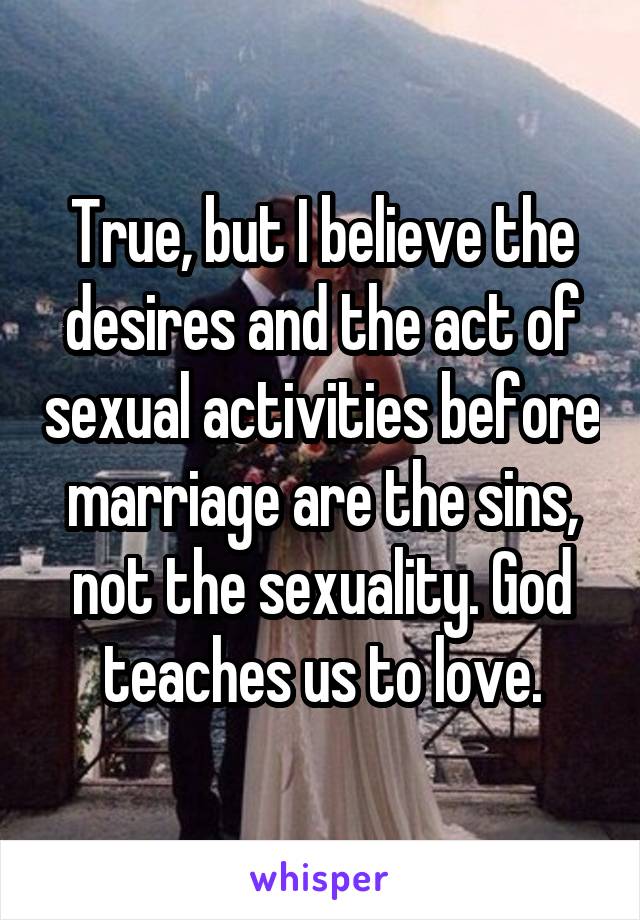 True, but I believe the desires and the act of sexual activities before marriage are the sins, not the sexuality. God teaches us to love.