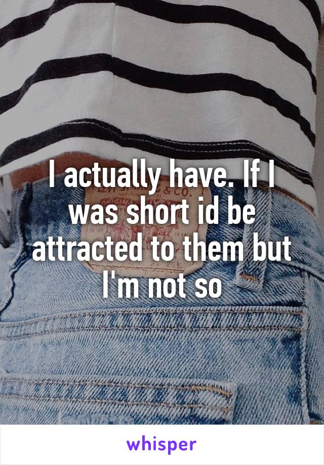 I actually have. If I was short id be attracted to them but I'm not so