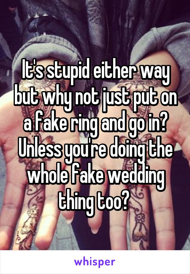 It's stupid either way but why not just put on a fake ring and go in? Unless you're doing the whole fake wedding thing too? 