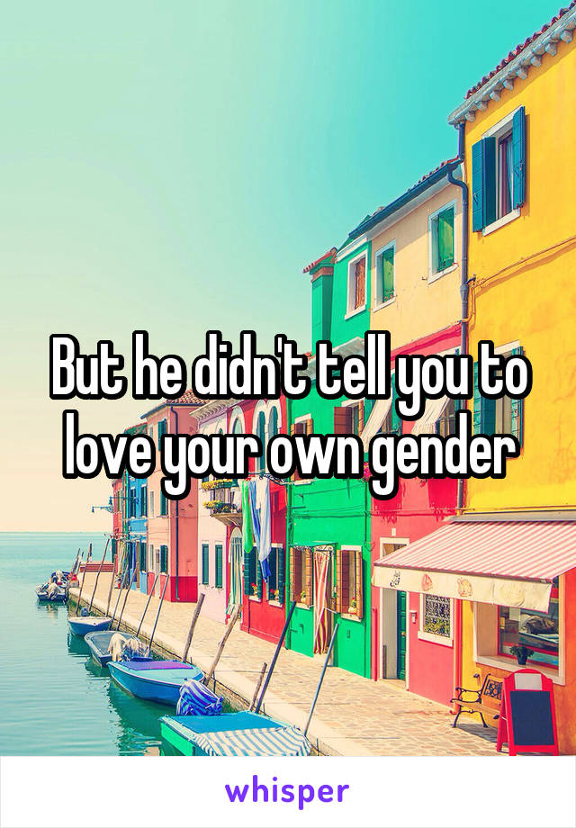 But he didn't tell you to love your own gender